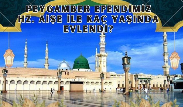 Peygamber Efendimiz Hz. Aişe ile kaç yaşında evlendi?